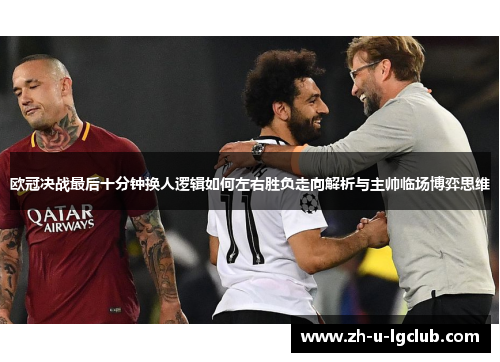 欧冠决战最后十分钟换人逻辑如何左右胜负走向解析与主帅临场博弈思维 欧冠决战最后十分钟换人逻辑如何左右胜负走向解析与主帅临场博弈思维