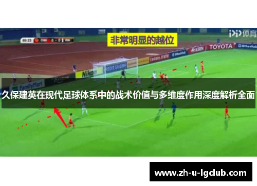 久保建英在现代足球体系中的战术价值与多维度作用深度解析全面