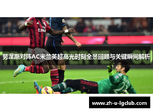努涅斯对阵AC米兰英超高光时刻全景回顾与关键瞬间解析 努涅斯对阵AC米兰英超高光时刻全景回顾与关键瞬间解析