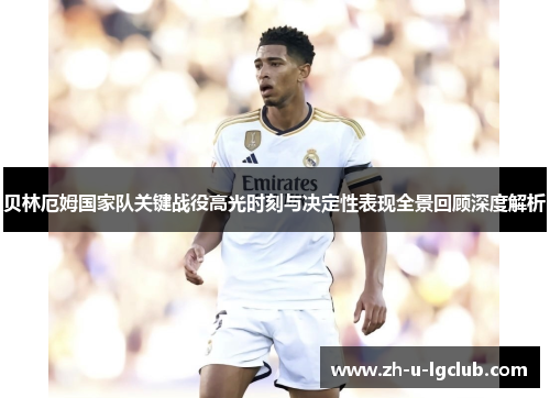 贝林厄姆国家队关键战役高光时刻与决定性表现全景回顾深度解析