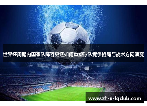 世界杯周期内国家队阵容更迭如何重塑球队竞争格局与战术方向演变