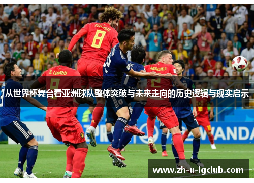 从世界杯舞台看亚洲球队整体突破与未来走向的历史逻辑与现实启示 从世界杯舞台看亚洲球队整体突破与未来走向的历史逻辑与现实启示
