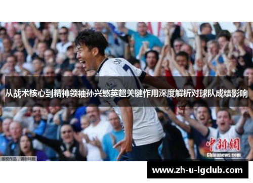 从战术核心到精神领袖孙兴慜英超关键作用深度解析对球队成绩影响