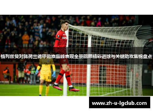 格列兹曼对阵荷兰德甲劲旅巅峰表现全景回顾精彩进球与关键助攻集锦盘点