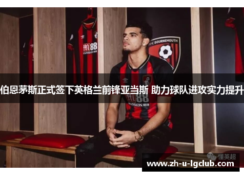 伯恩茅斯正式签下英格兰前锋亚当斯 助力球队进攻实力提升