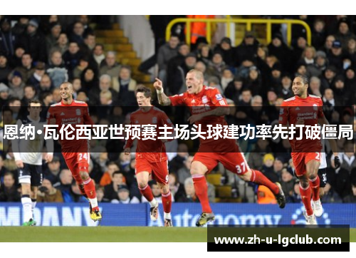 恩纳·瓦伦西亚世预赛主场头球建功率先打破僵局