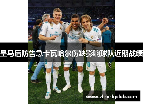 皇马后防告急卡瓦哈尔伤缺影响球队近期战绩