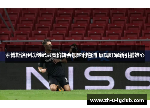 索博斯洛伊以创纪录高价转会加盟利物浦 展现红军新引援雄心