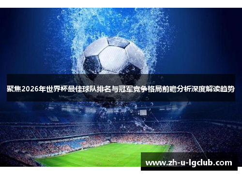 聚焦2026年世界杯最佳球队排名与冠军竞争格局前瞻分析深度解读趋势