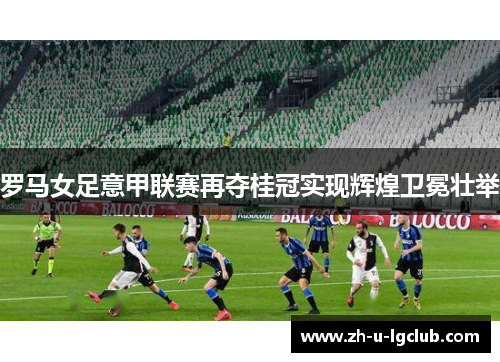 罗马女足意甲联赛再夺桂冠实现辉煌卫冕壮举