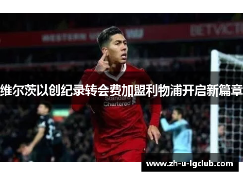 维尔茨以创纪录转会费加盟利物浦开启新篇章