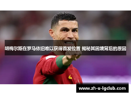 胡梅尔斯在罗马依旧难以获得首发位置 揭秘其困境背后的原因