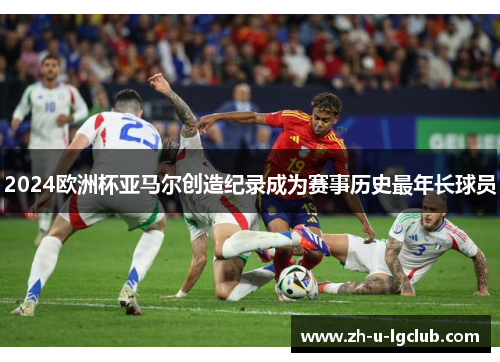 2024欧洲杯亚马尔创造纪录成为赛事历史最年长球员 2024欧洲杯亚马尔创造纪录成为赛事历史最年长球员