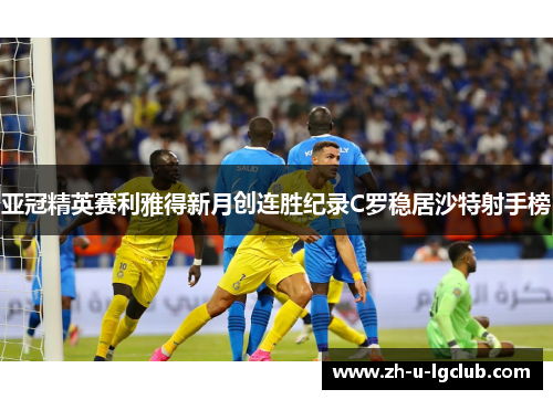 亚冠精英赛利雅得新月创连胜纪录C罗稳居沙特射手榜