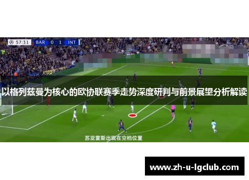 以格列兹曼为核心的欧协联赛季走势深度研判与前景展望分析解读