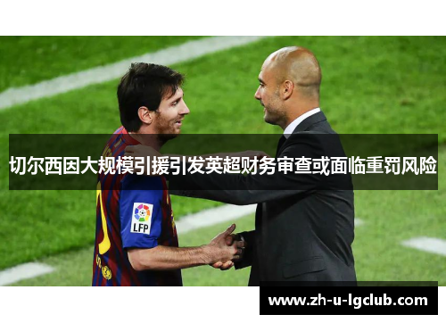 切尔西因大规模引援引发英超财务审查或面临重罚风险 切尔西因大规模引援引发英超财务审查或面临重罚风险