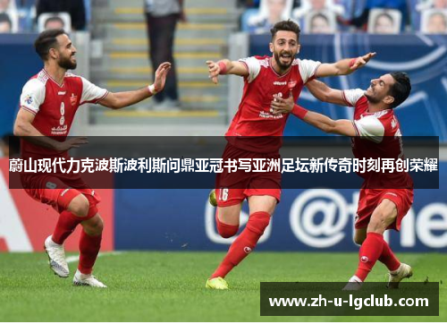 蔚山现代力克波斯波利斯问鼎亚冠书写亚洲足坛新传奇时刻再创荣耀