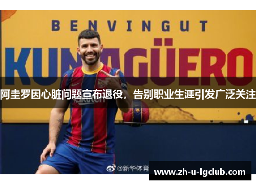 阿圭罗因心脏问题宣布退役，告别职业生涯引发广泛关注