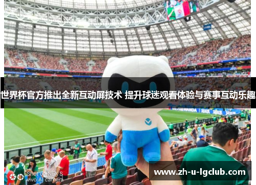 世界杯官方推出全新互动屏技术 提升球迷观看体验与赛事互动乐趣
