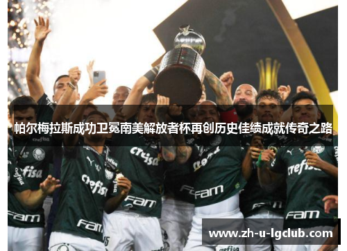 帕尔梅拉斯成功卫冕南美解放者杯再创历史佳绩成就传奇之路
