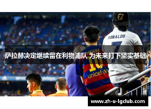 萨拉赫决定继续留在利物浦队 为未来打下坚实基础 萨拉赫决定继续留在利物浦队 为未来打下坚实基础