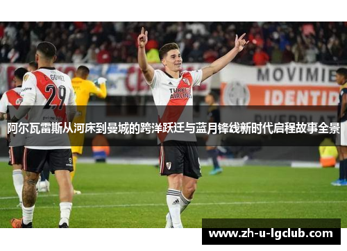 阿尔瓦雷斯从河床到曼城的跨洋跃迁与蓝月锋线新时代启程故事全景