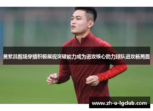 黄紫昌前场穿插积极展现突破能力成为进攻核心助力球队进攻新局面 黄紫昌前场穿插积极展现突破能力成为进攻核心助力球队进攻新局面