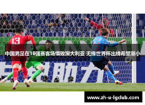 中国男足在18强赛客场惜败澳大利亚 无缘世界杯出线希望渐小