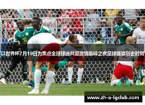 以世界杯7月19日为焦点全球球迷共迎激情巅峰之夜足球盛宴历史时刻 以世界杯7月19日为焦点全球球迷共迎激情巅峰之夜足球盛宴历史时刻