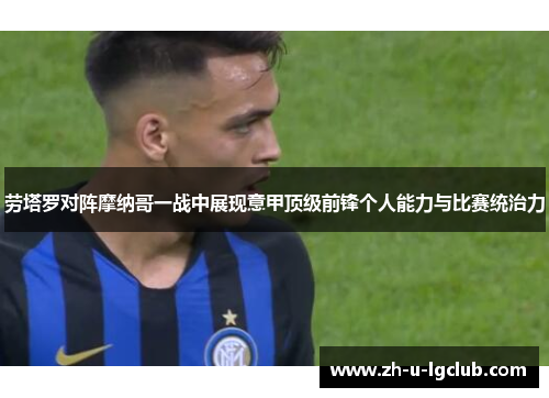 劳塔罗对阵摩纳哥一战中展现意甲顶级前锋个人能力与比赛统治力