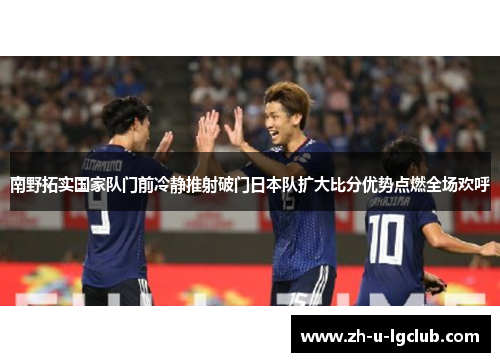 南野拓实国家队门前冷静推射破门日本队扩大比分优势点燃全场欢呼 南野拓实国家队门前冷静推射破门日本队扩大比分优势点燃全场欢呼