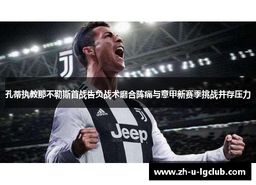 孔蒂执教那不勒斯首战告负战术磨合阵痛与意甲新赛季挑战并存压力 孔蒂执教那不勒斯首战告负战术磨合阵痛与意甲新赛季挑战并存压力