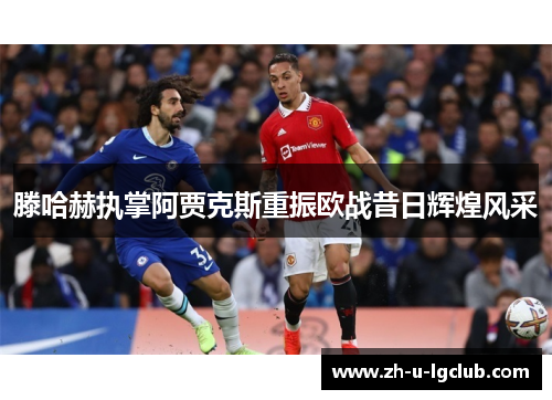 滕哈赫执掌阿贾克斯重振欧战昔日辉煌风采