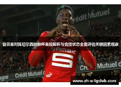 登贝莱对阵切尔西欧联杯表现解析与竞技状态全面评估关键因素观察 登贝莱对阵切尔西欧联杯表现解析与竞技状态全面评估关键因素观察