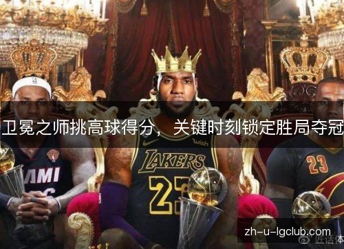 卫冕之师挑高球得分,关键时刻锁定胜局夺冠 卫冕之师挑高球得分,关键时刻锁定胜局夺冠