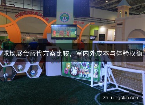 球场展会替代方案比较,室内外成本与体验权衡 球场展会替代方案比较,室内外成本与体验权衡