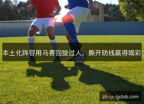 本土化阵容用马赛回旋过人,撕开防线赢得喝彩 本土化阵容用马赛回旋过人,撕开防线赢得喝彩