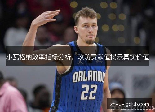 小瓦格纳效率指标分析,攻防贡献值揭示真实价值 小瓦格纳效率指标分析,攻防贡献值揭示真实价值